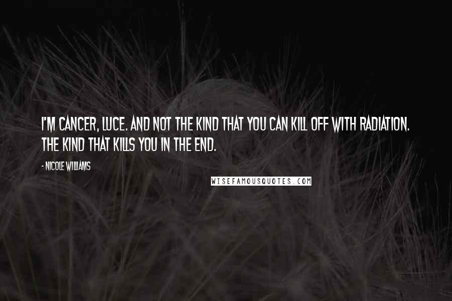 Nicole Williams Quotes: I'm cancer, Luce. And not the kind that you can kill off with radiation. The kind that kills you in the end.