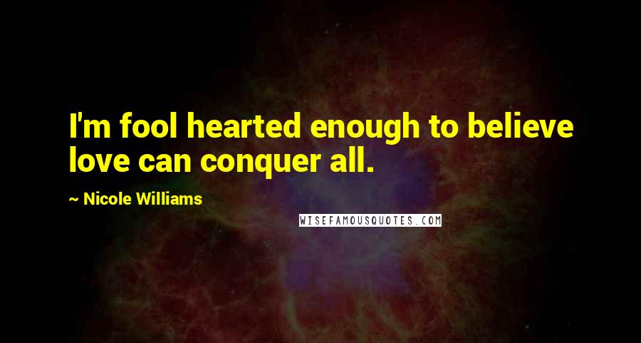 Nicole Williams Quotes: I'm fool hearted enough to believe love can conquer all.