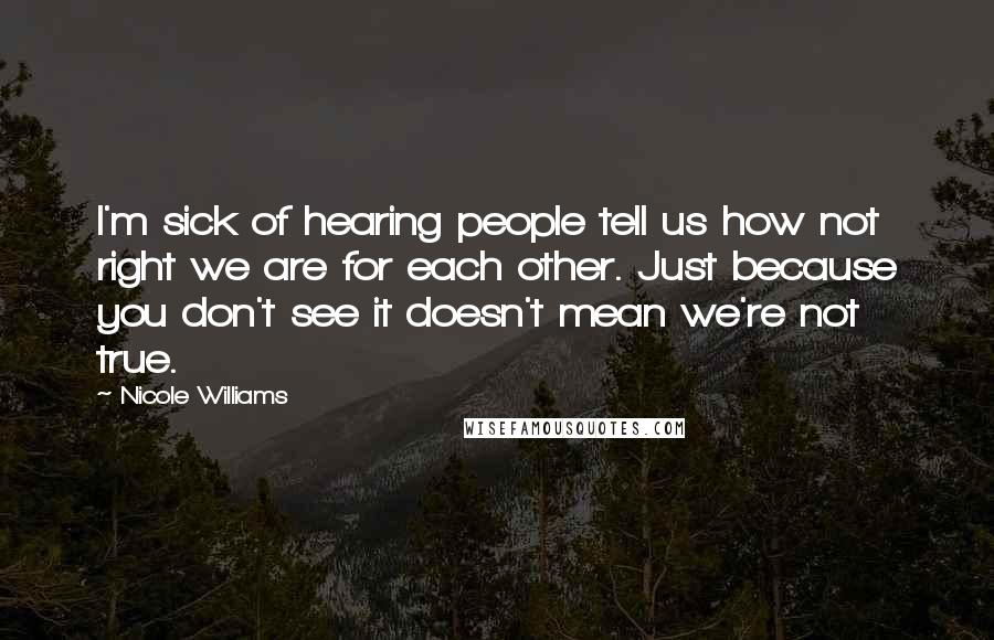 Nicole Williams Quotes: I'm sick of hearing people tell us how not right we are for each other. Just because you don't see it doesn't mean we're not true.