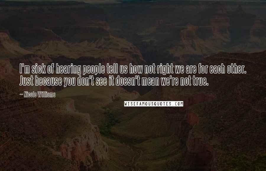 Nicole Williams Quotes: I'm sick of hearing people tell us how not right we are for each other. Just because you don't see it doesn't mean we're not true.