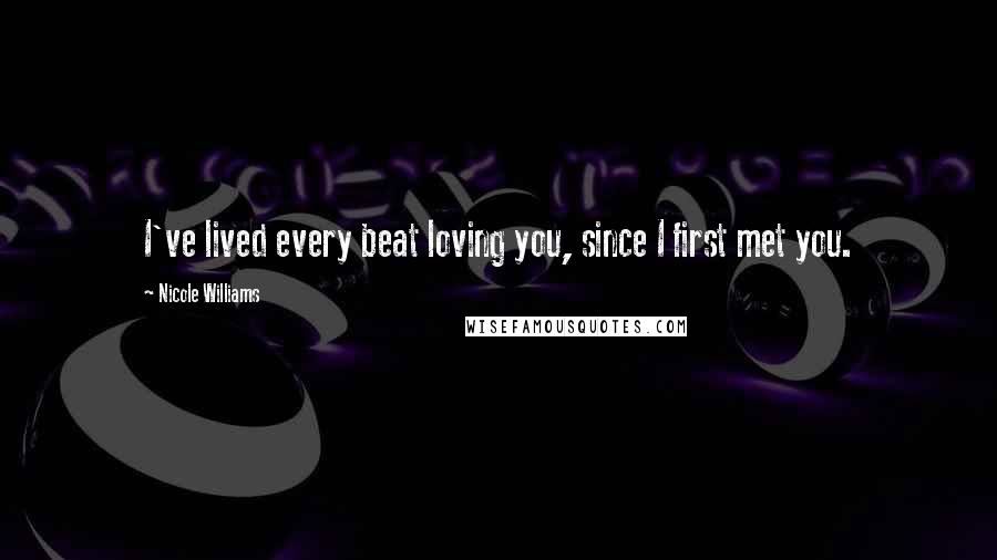 Nicole Williams Quotes: I've lived every beat loving you, since I first met you.