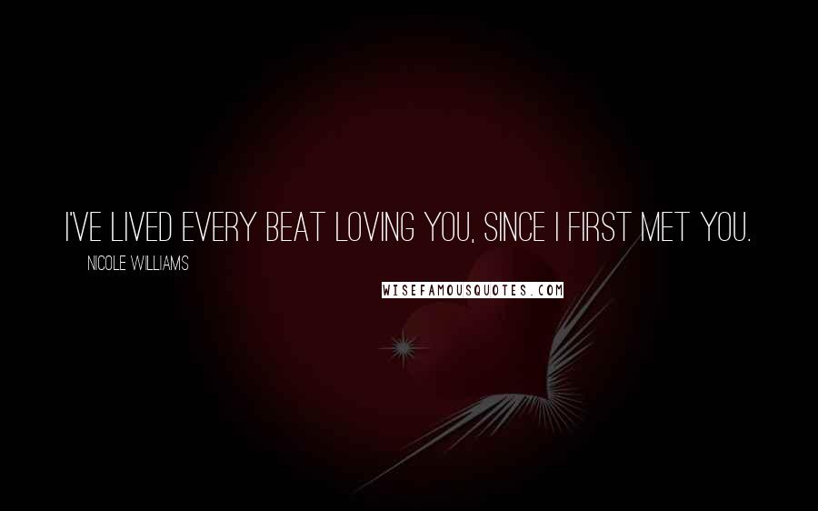 Nicole Williams Quotes: I've lived every beat loving you, since I first met you.