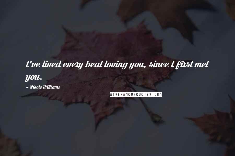 Nicole Williams Quotes: I've lived every beat loving you, since I first met you.