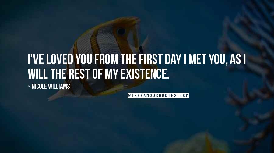 Nicole Williams Quotes: I've loved you from the first day I met you, as I will the rest of my existence.