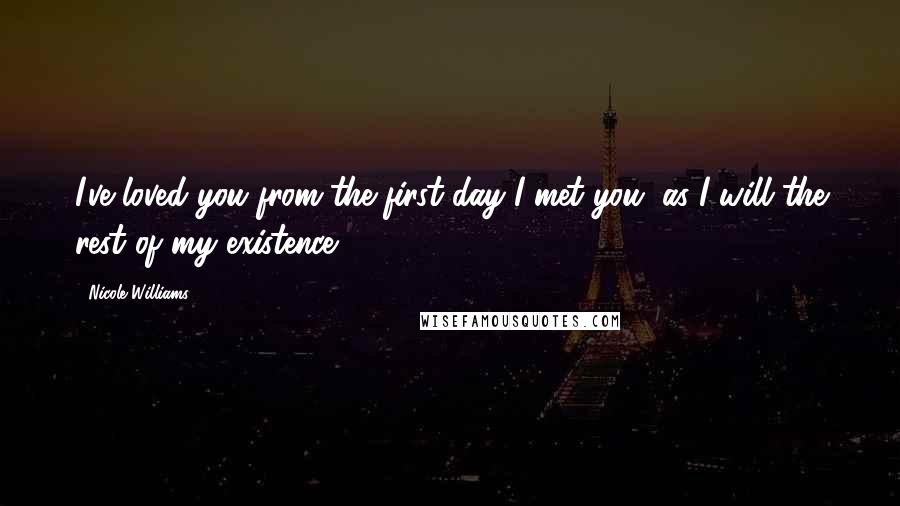 Nicole Williams Quotes: I've loved you from the first day I met you, as I will the rest of my existence.