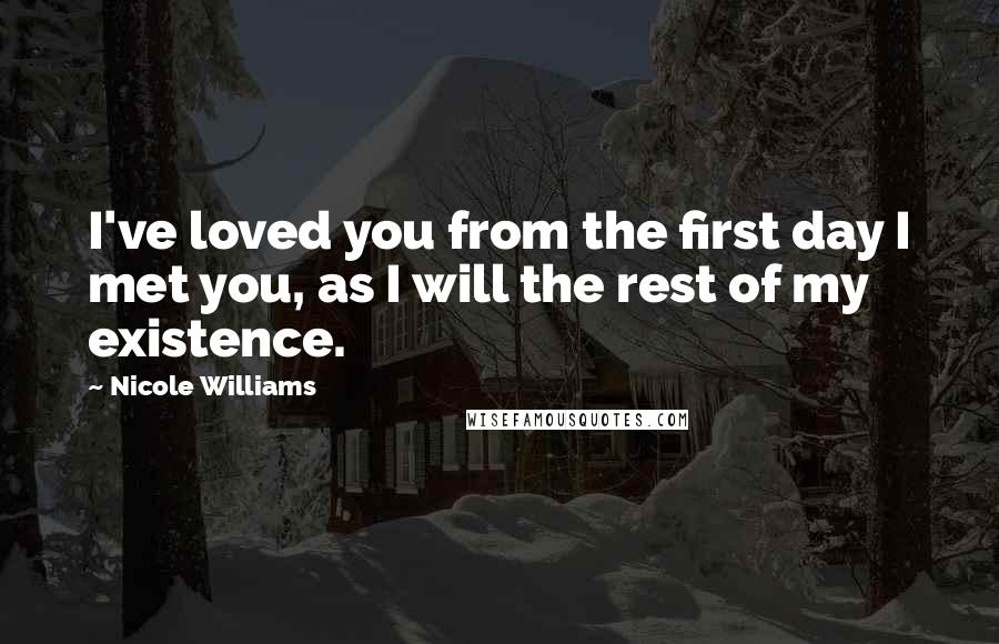 Nicole Williams Quotes: I've loved you from the first day I met you, as I will the rest of my existence.