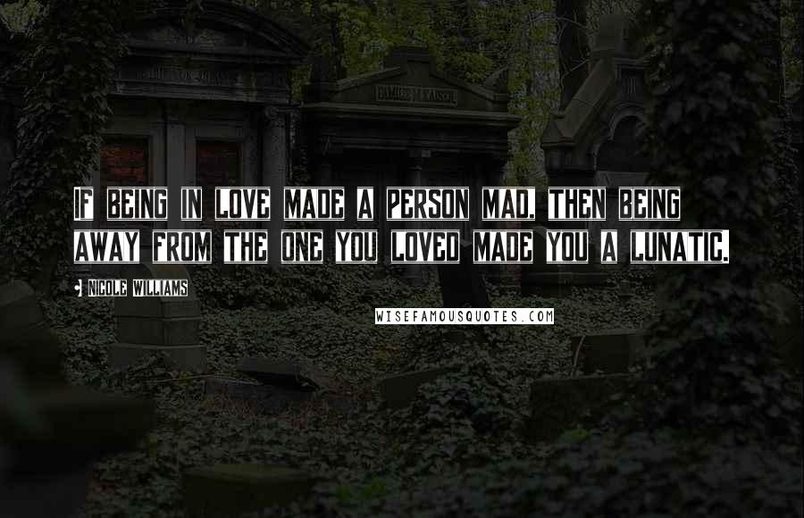 Nicole Williams Quotes: If being in love made a person mad, then being away from the one you loved made you a lunatic.