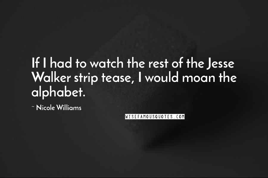 Nicole Williams Quotes: If I had to watch the rest of the Jesse Walker strip tease, I would moan the alphabet.