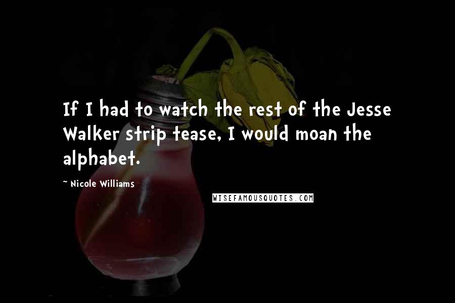 Nicole Williams Quotes: If I had to watch the rest of the Jesse Walker strip tease, I would moan the alphabet.