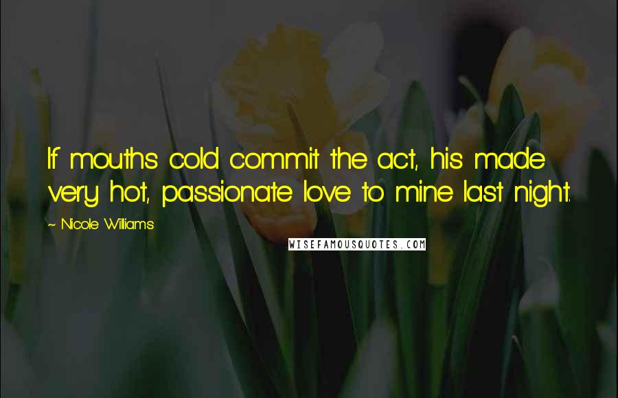 Nicole Williams Quotes: If mouths cold commit the act, his made very hot, passionate love to mine last night.