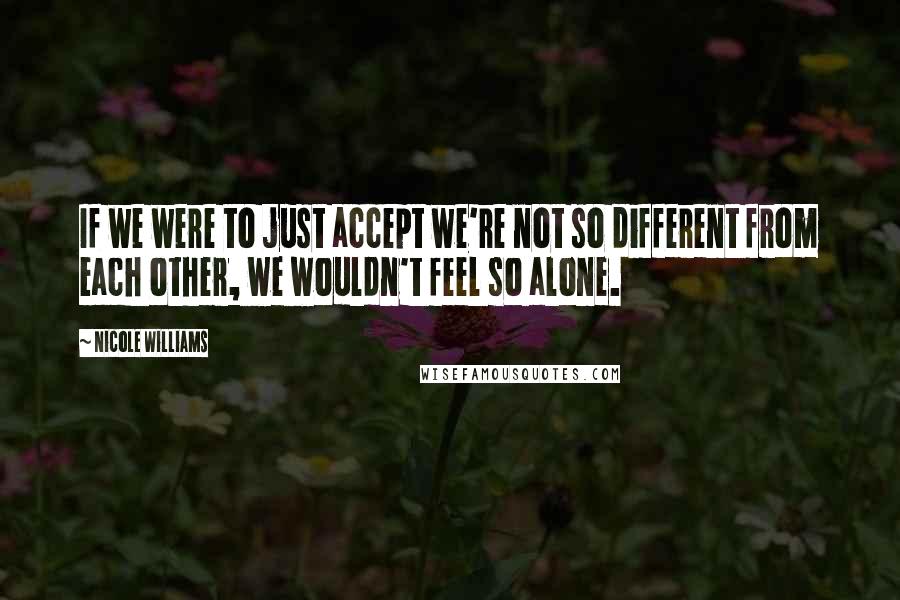 Nicole Williams Quotes: If we were to just accept we're not so different from each other, we wouldn't feel so alone.