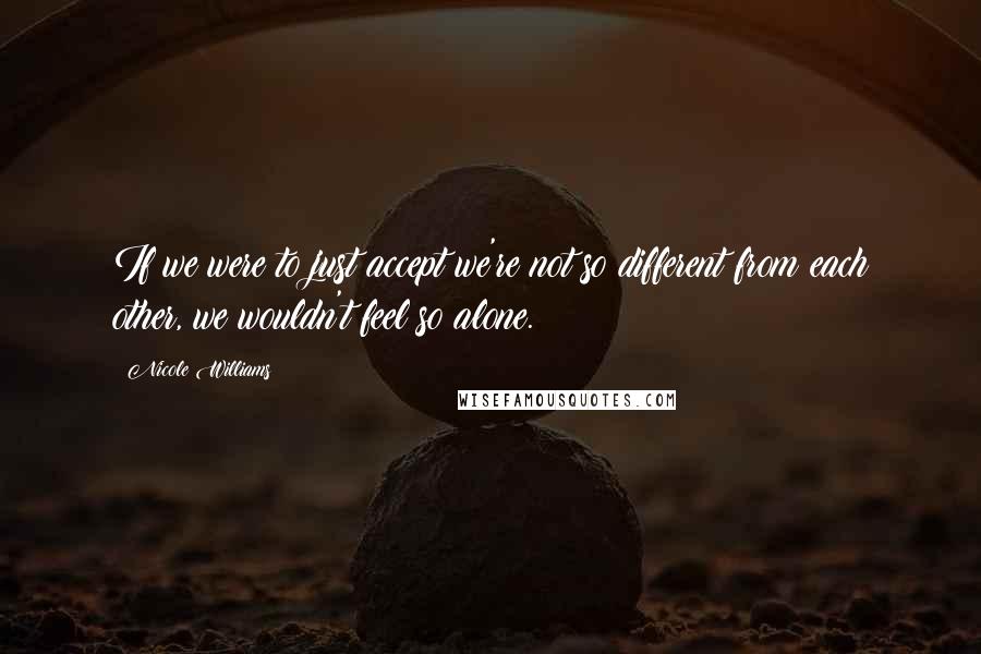 Nicole Williams Quotes: If we were to just accept we're not so different from each other, we wouldn't feel so alone.