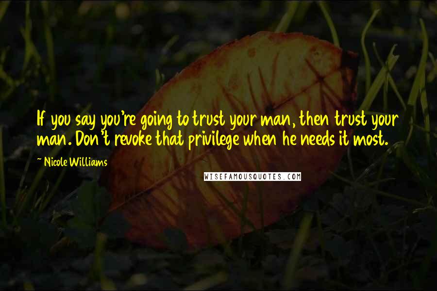 Nicole Williams Quotes: If you say you're going to trust your man, then trust your man. Don't revoke that privilege when he needs it most.
