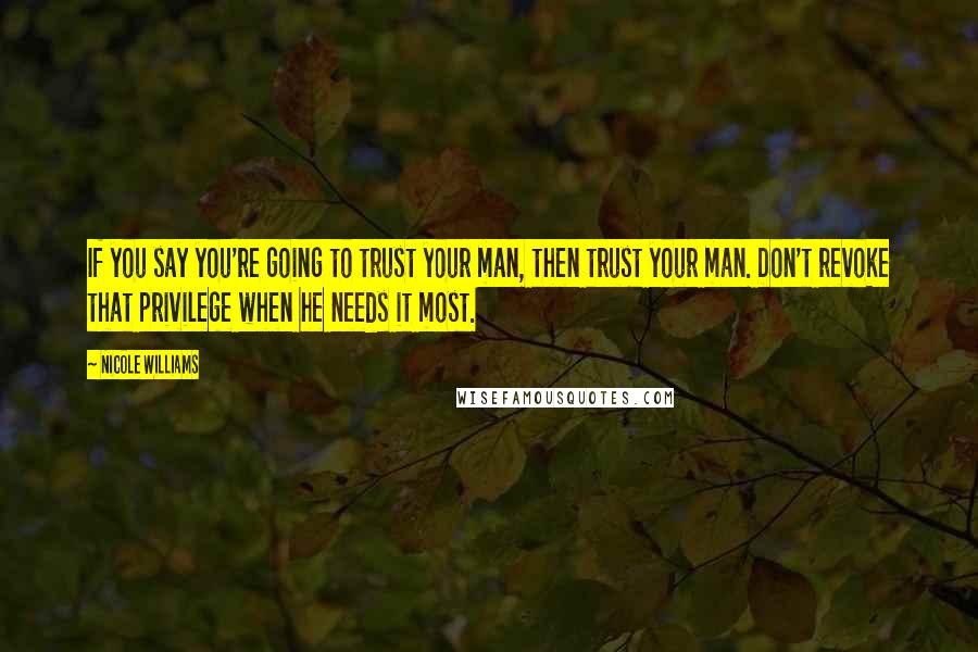 Nicole Williams Quotes: If you say you're going to trust your man, then trust your man. Don't revoke that privilege when he needs it most.