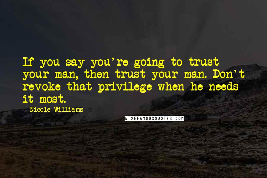 Nicole Williams Quotes: If you say you're going to trust your man, then trust your man. Don't revoke that privilege when he needs it most.