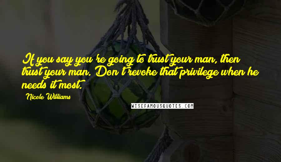 Nicole Williams Quotes: If you say you're going to trust your man, then trust your man. Don't revoke that privilege when he needs it most.