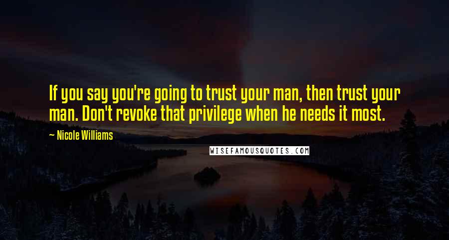Nicole Williams Quotes: If you say you're going to trust your man, then trust your man. Don't revoke that privilege when he needs it most.