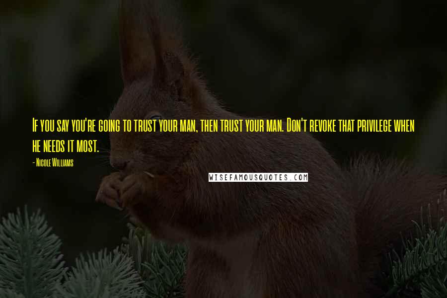 Nicole Williams Quotes: If you say you're going to trust your man, then trust your man. Don't revoke that privilege when he needs it most.