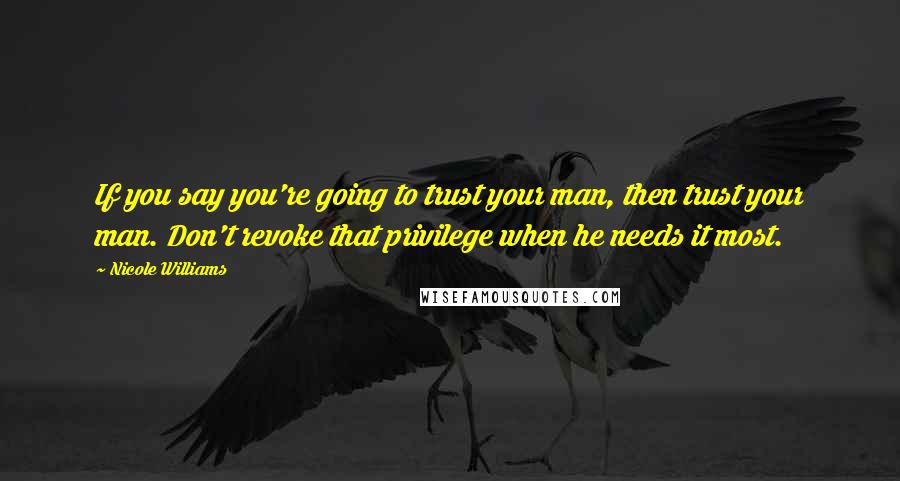 Nicole Williams Quotes: If you say you're going to trust your man, then trust your man. Don't revoke that privilege when he needs it most.