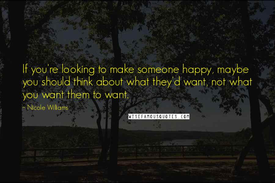 Nicole Williams Quotes: If you're looking to make someone happy, maybe you should think about what they'd want, not what you want them to want.