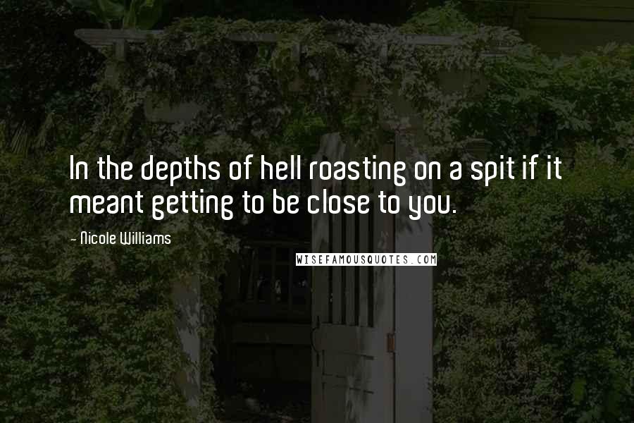 Nicole Williams Quotes: In the depths of hell roasting on a spit if it meant getting to be close to you.