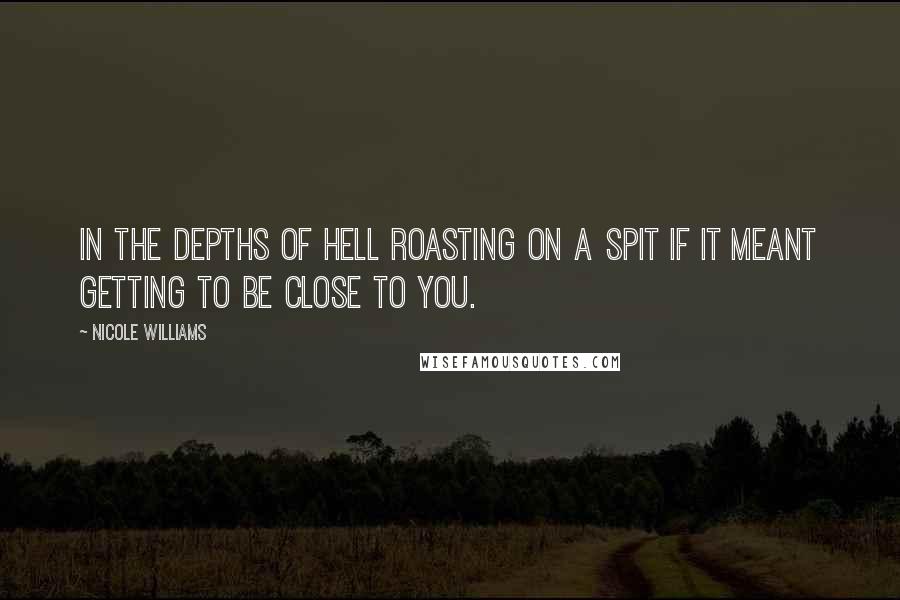 Nicole Williams Quotes: In the depths of hell roasting on a spit if it meant getting to be close to you.