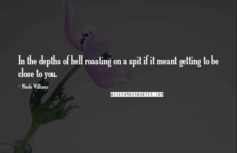 Nicole Williams Quotes: In the depths of hell roasting on a spit if it meant getting to be close to you.