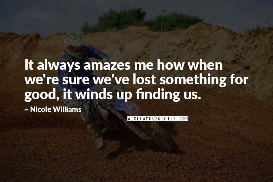 Nicole Williams Quotes: It always amazes me how when we're sure we've lost something for good, it winds up finding us.