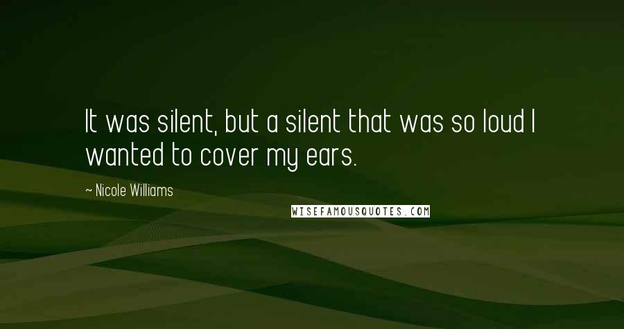 Nicole Williams Quotes: It was silent, but a silent that was so loud I wanted to cover my ears.