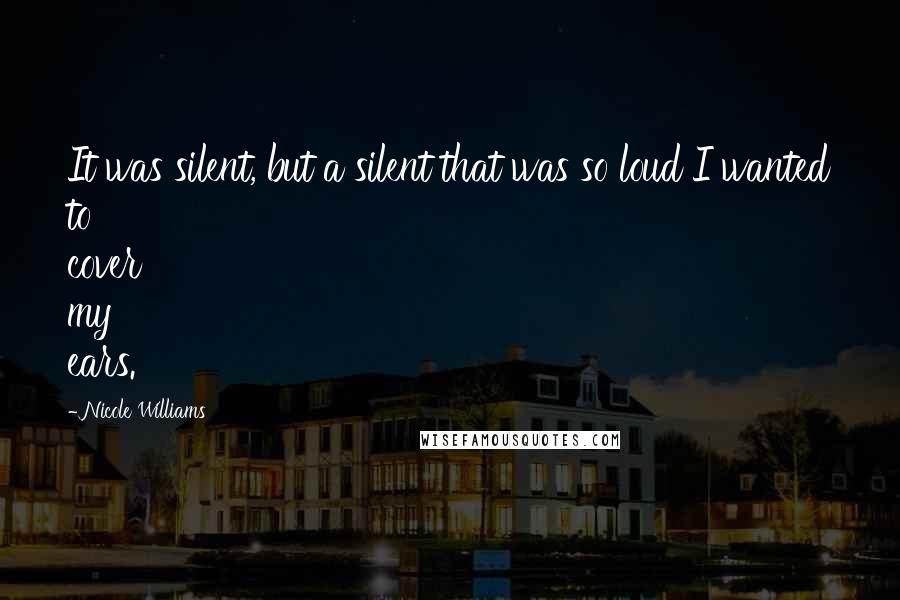 Nicole Williams Quotes: It was silent, but a silent that was so loud I wanted to cover my ears.