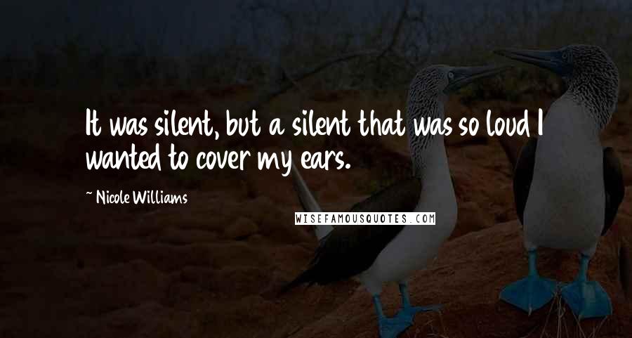 Nicole Williams Quotes: It was silent, but a silent that was so loud I wanted to cover my ears.