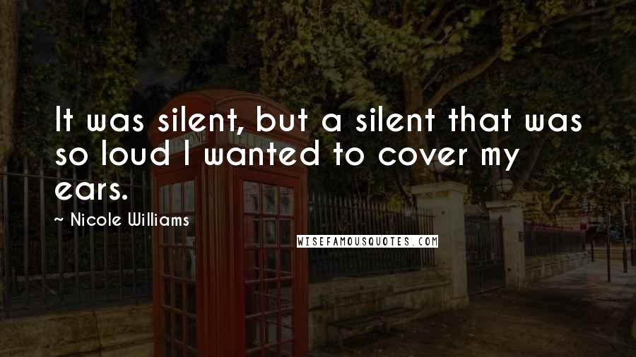 Nicole Williams Quotes: It was silent, but a silent that was so loud I wanted to cover my ears.