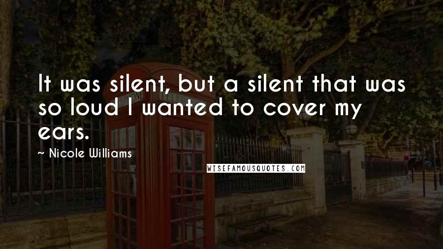 Nicole Williams Quotes: It was silent, but a silent that was so loud I wanted to cover my ears.