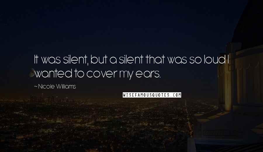 Nicole Williams Quotes: It was silent, but a silent that was so loud I wanted to cover my ears.