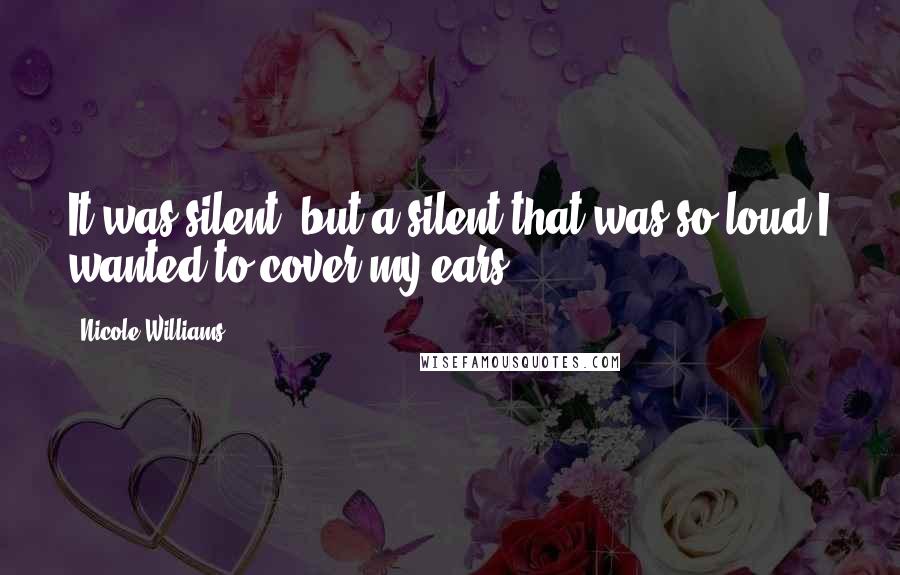 Nicole Williams Quotes: It was silent, but a silent that was so loud I wanted to cover my ears.