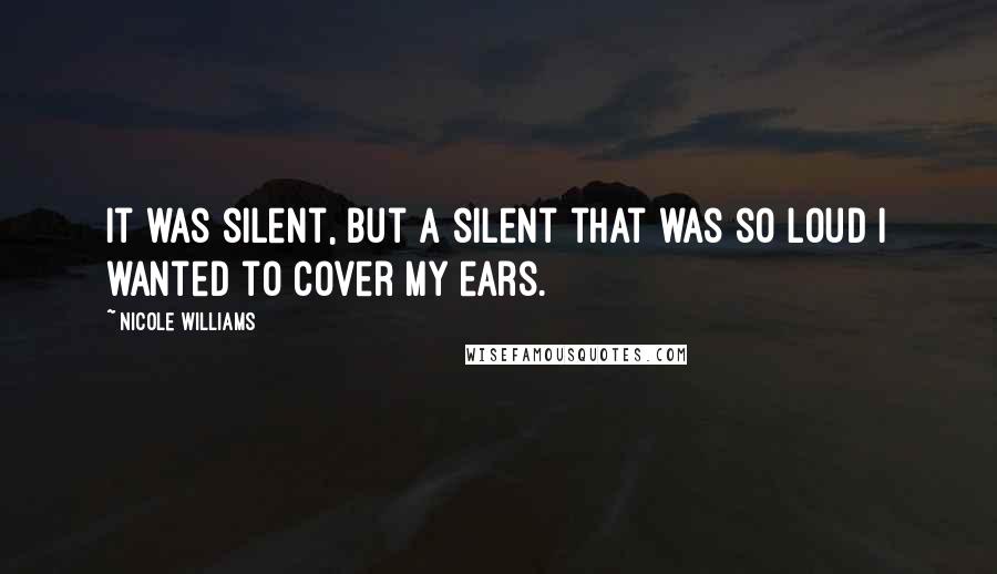 Nicole Williams Quotes: It was silent, but a silent that was so loud I wanted to cover my ears.