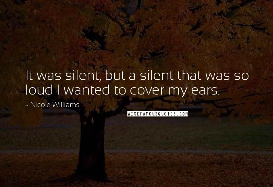 Nicole Williams Quotes: It was silent, but a silent that was so loud I wanted to cover my ears.