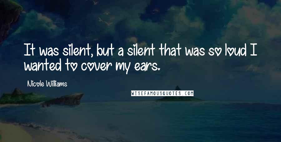 Nicole Williams Quotes: It was silent, but a silent that was so loud I wanted to cover my ears.