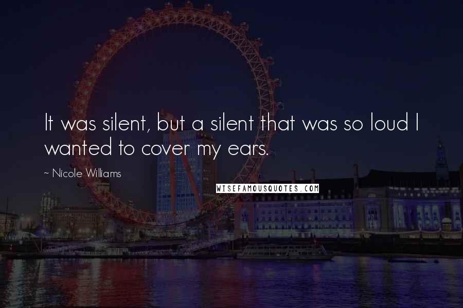 Nicole Williams Quotes: It was silent, but a silent that was so loud I wanted to cover my ears.