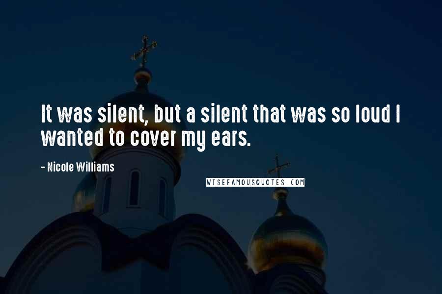 Nicole Williams Quotes: It was silent, but a silent that was so loud I wanted to cover my ears.