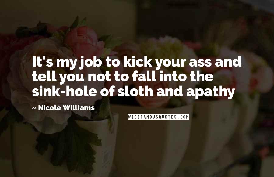 Nicole Williams Quotes: It's my job to kick your ass and tell you not to fall into the sink-hole of sloth and apathy