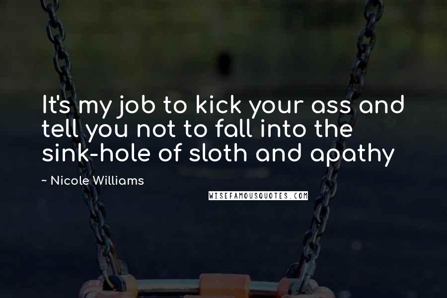 Nicole Williams Quotes: It's my job to kick your ass and tell you not to fall into the sink-hole of sloth and apathy