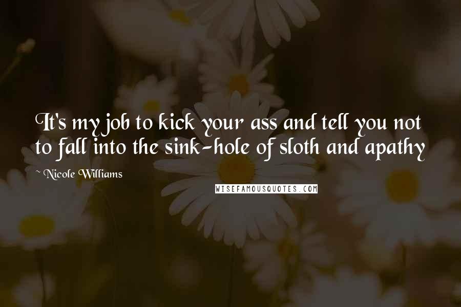 Nicole Williams Quotes: It's my job to kick your ass and tell you not to fall into the sink-hole of sloth and apathy
