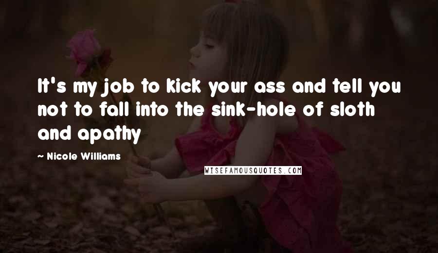 Nicole Williams Quotes: It's my job to kick your ass and tell you not to fall into the sink-hole of sloth and apathy