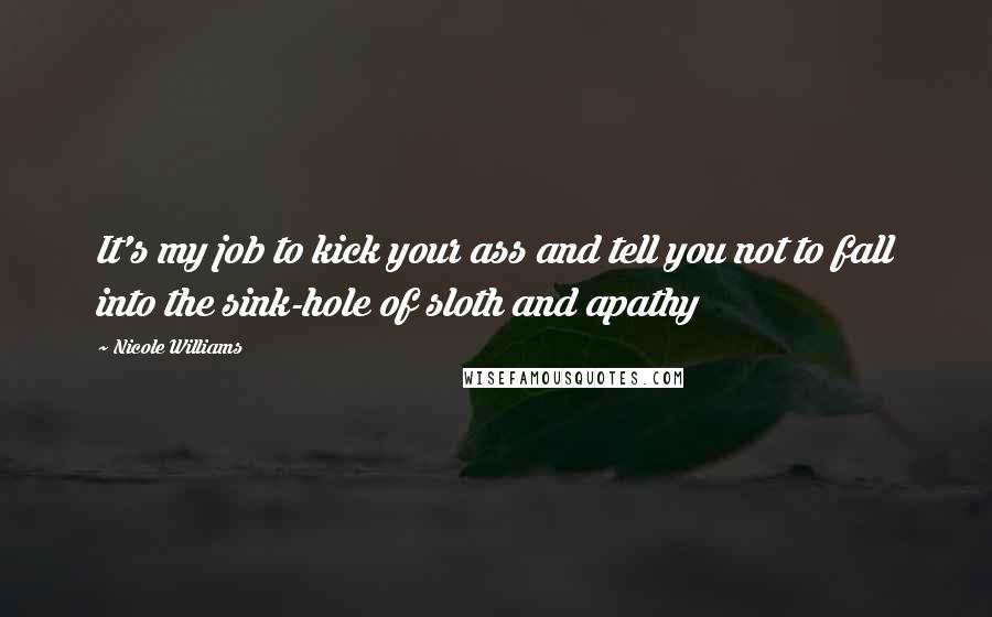 Nicole Williams Quotes: It's my job to kick your ass and tell you not to fall into the sink-hole of sloth and apathy