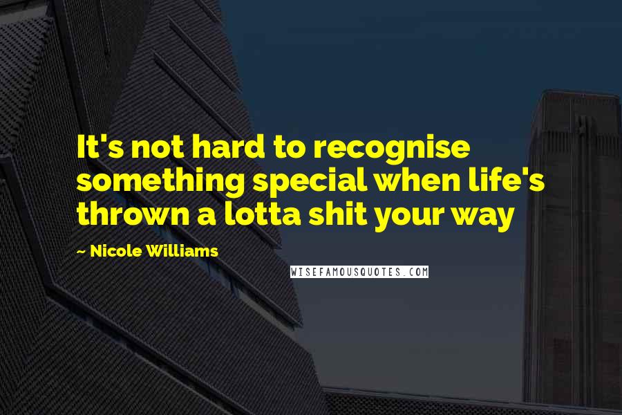 Nicole Williams Quotes: It's not hard to recognise something special when life's thrown a lotta shit your way