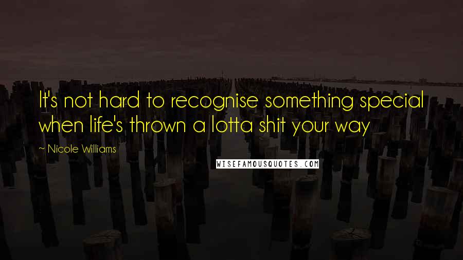 Nicole Williams Quotes: It's not hard to recognise something special when life's thrown a lotta shit your way