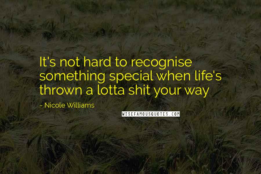 Nicole Williams Quotes: It's not hard to recognise something special when life's thrown a lotta shit your way