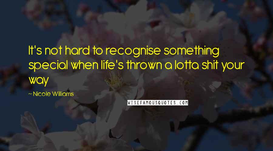 Nicole Williams Quotes: It's not hard to recognise something special when life's thrown a lotta shit your way