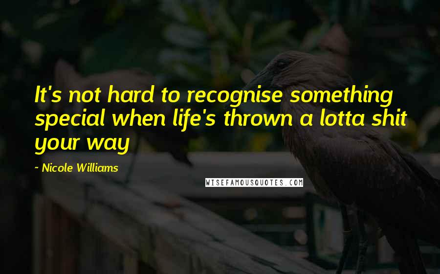 Nicole Williams Quotes: It's not hard to recognise something special when life's thrown a lotta shit your way